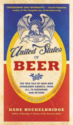 The United States of Beer: The True Tale of How Beer Conquered America, from B.C. to Budweiser and Beyond