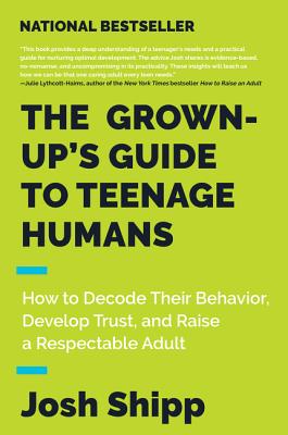 The Grown-Up's Guide to Teenage Humans: How to Decode Their Behavior, Develop Trust, and Raise a Respectable Adult
