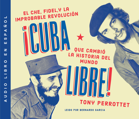 Cuba Libre: Cómo Una Banda de Guerrilleros Auto Entrenados Derrocó a Un Dictador Y Cambió La Historia del Mundo