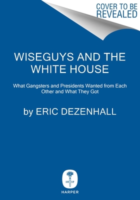 Wiseguys and the White House: Gangsters, Presidents, and the Deals They Made