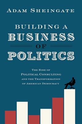 Building a Business of Politics: The Rise of Political Consulting and the Transformation of American Democracy