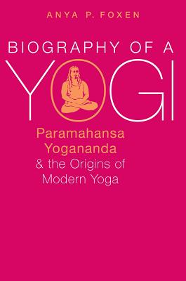 Biography of a Yogi: Paramahansa Yogananda and the Origins of Modern Yoga