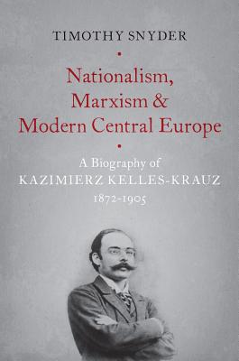 Nationalism, Marxism, and Modern Central Europe: A Biography of Kazimierz Kelles-Krauz, 1872-1905