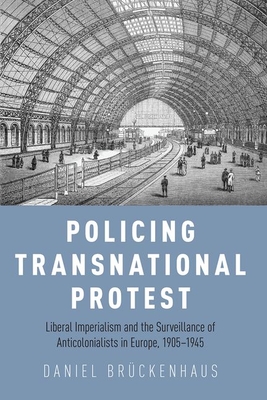 Policing Transnational Protest: Liberal Imperialism and the Surveillance of Anticolonialists in Europe, 1905-1945