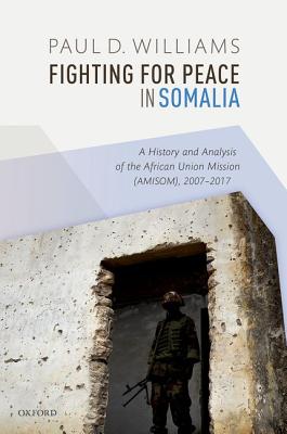Fighting for Peace in Somalia: A History and Analysis of the African Union Mission (Amisom), 2007-2017