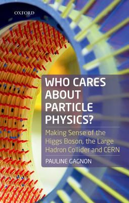 Who Cares about Particle Physics?: Making Sense of the Higgs Boson, the Large Hadron Collider and Cern