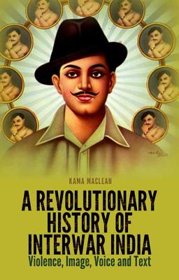A Revolutionary History of Interwar India: Violence, Image, Voice and Text
