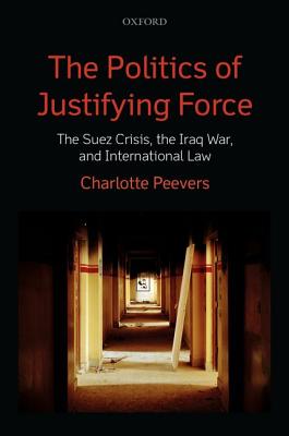 The Politics of Justifying Force: The Suez Crisis, the Iraq War, and International Law