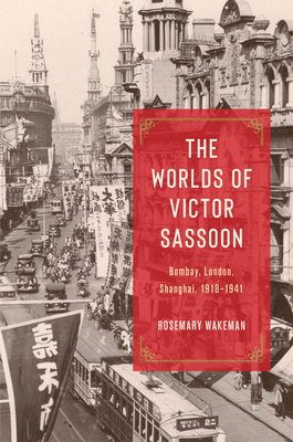 The Worlds of Victor Sassoon: Bombay, London, Shanghai, 1918-1941