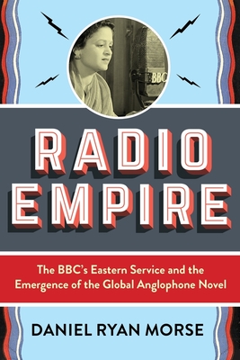 Radio Empire: The Bbc's Eastern Service and the Emergence of the Global Anglophone Novel