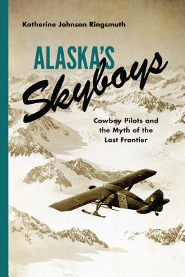 Alaska's Skyboys: Cowboy Pilots and the Myth of the Last Frontier