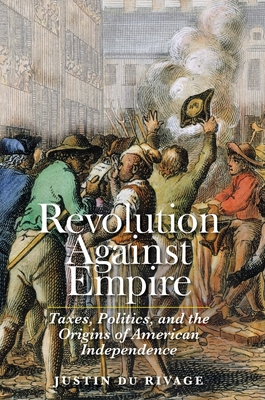 Revolution Against Empire: Taxes, Politics, and the Origins of American Independence