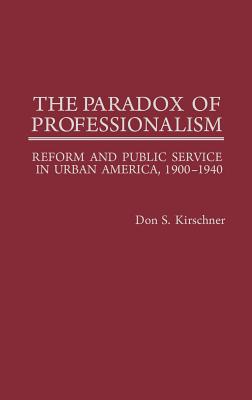 The Paradox of Professionalism: Reform and Public Service in Urban America, 1900-1940