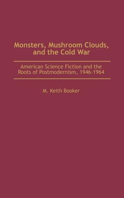 Monsters, Mushroom Clouds, and the Cold War: American Science Fiction and the Roots of Postmodernism, 1946-1964
