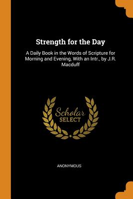 Strength for the Day: A Daily Book in the Words of Scripture for Morning and Evening, With an Intr., by J.R. Macduff