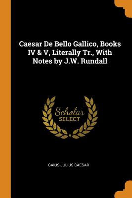 Caesar De Bello Gallico, Books IV & V, Literally Tr., With Notes by J.W. Rundall