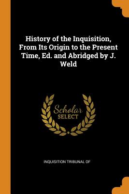 History of the Inquisition, From Its Origin to the Present Time, Ed. and Abridged by J. Weld