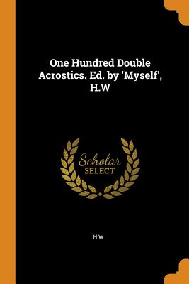 One Hundred Double Acrostics. Ed. by 'Myself', H.W