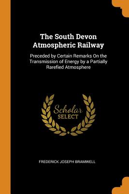 The South Devon Atmospheric Railway: Preceded by Certain Remarks On the Transmission of Energy by a Partially Rarefied Atmosphere