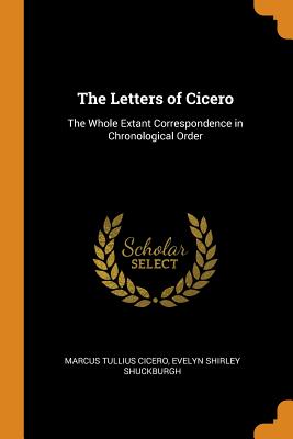 The Letters of Cicero: The Whole Extant Correspondence in Chronological Order