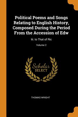 Political Poems and Songs Relating to English History, Composed During the Period From the Accession of Edw: Iii. to That of Ric; Volume 2
