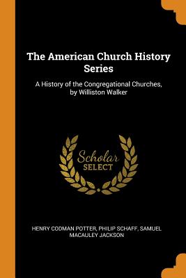 The American Church History Series: A History of the Congregational Churches, by Williston Walker