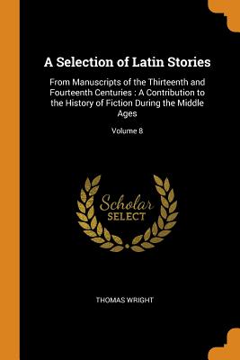 A Selection of Latin Stories: From Manuscripts of the Thirteenth and Fourteenth Centuries: A Contribution to the History of Fiction During the Middle Ages; Volume 8