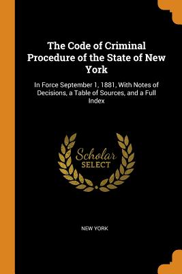 The Code of Criminal Procedure of the State of New York: In Force September 1, 1881, With Notes of Decisions, a Table of Sources, and a Full Index
