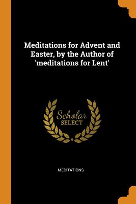 Meditations for Advent and Easter, by the Author of 'meditations for Lent'