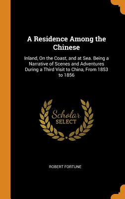 A Residence Among the Chinese: Inland, On the Coast, and at Sea. Being a Narrative of Scenes and Adventures During a Third Visit to China, From 1853 to 1856