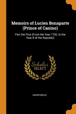 Memoirs of Lucien Bonaparte (Prince of Canino): Part the First (From the Year 1792, to the Year 8 of the Republic)