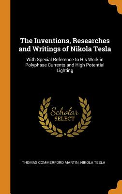 The Inventions, Researches and Writings of Nikola Tesla: With Special Reference to His Work in Polyphase Currents and High Potential Lighting