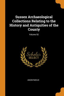 Sussex Archaeological Collections Relating to the History and Antiquities of the County; Volume 92