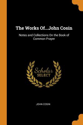 The Works Of...John Cosin: Notes and Collections On the Book of Common Prayer