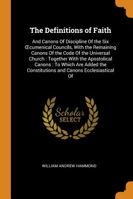 The Definitions of Faith: And Canons Of Discipline Of the Six OEcumenical Councils, With the Remaining Canons Of the Code Of the Universal Church: Together With the Apostolical Canons: To Which Are Added the Constitutions and Canons Ecclesiastical Of