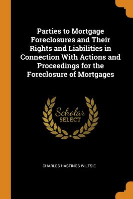 Parties to Mortgage Foreclosures and Their Rights and Liabilities in Connection With Actions and Proceedings for the Foreclosure of Mortgages
