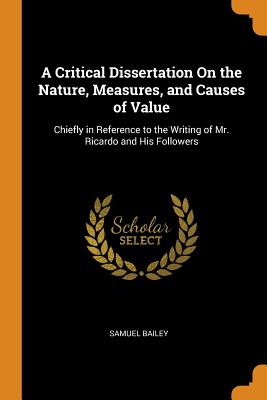 A Critical Dissertation On the Nature, Measures, and Causes of Value: Chiefly in Reference to the Writing of Mr. Ricardo and His Followers