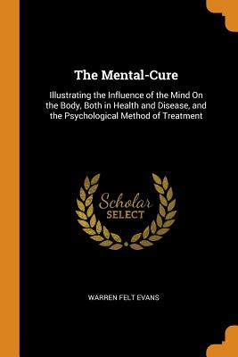 The Mental-Cure: Illustrating the Influence of the Mind On the Body, Both in Health and Disease, and the Psychological Method of Treatment