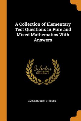 A Collection of Elementary Test Questions in Pure and Mixed Mathematics With Answers