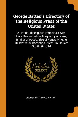 George Batten's Directory of the Religious Press of the United States: A List of All Religious Periodicals With Their Denomination; Frequency of Issue; Number of Pages; Size of Pages; Whether Illustrated; Subscription Price; Circulation; Distribution; Edi