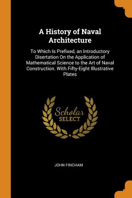 A History of Naval Architecture: To Which Is Prefixed, an Introductory Disertation On the Application of Mathematical Science to the Art of Naval Construction. With Fifty-Eight Illustrative Plates