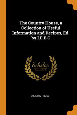 The Country House, a Collection of Useful Information and Recipes, Ed. by I.E.B.C