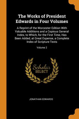 The Works of President Edwards in Four Volumes: A Reprint of the Worcester Edition With Valuable Additions and a Copious General Index, to Which, for the First Time, Has Been Added, at Great Expense, a Complete Index of Scripture Texts; Volume 2