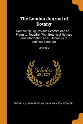 The London Journal of Botany: Containing Figures and Descriptions of ... Plants ... Together With Botanical Notices and Information and ... Memoirs of Eminent Botanists; Volume 3