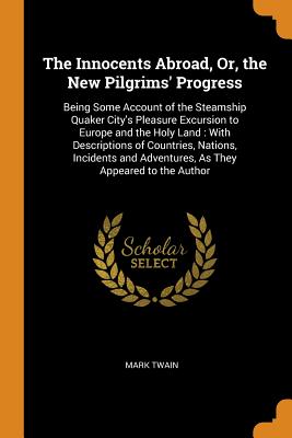 The Innocents Abroad, Or, the New Pilgrims' Progress: Being Some Account of the Steamship Quaker City's Pleasure Excursion to Europe and the Holy Land: With Descriptions of Countries, Nations, Incidents and Adventures, As They Appeared to the Author