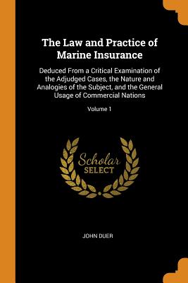 The Law and Practice of Marine Insurance: Deduced From a Critical Examination of the Adjudged Cases, the Nature and Analogies of the Subject, and the General Usage of Commercial Nations; Volume 1