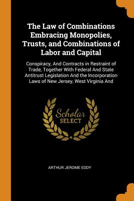 The Law of Combinations Embracing Monopolies, Trusts, and Combinations of Labor and Capital: Conspiracy, And Contracts in Restraint of Trade, Together With Federal And State Antitrust Legislation And the Incorporation Laws of New Jersey, West Virginia And