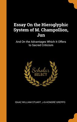 Essay on the Hieroglyphic System of M. Champollion, Jun: And on the Advantages Which It Offers to Sacred Criticism