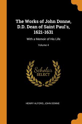 The Works of John Donne, D.D. Dean of Saint Paul's, 1621-1631: With a Memoir of His Life; Volume 4