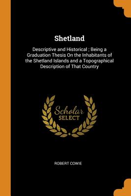 Shetland: Descriptive and Historical; Being a Graduation Thesis On the Inhabitants of the Shetland Islands and a Topographical Description of That Country